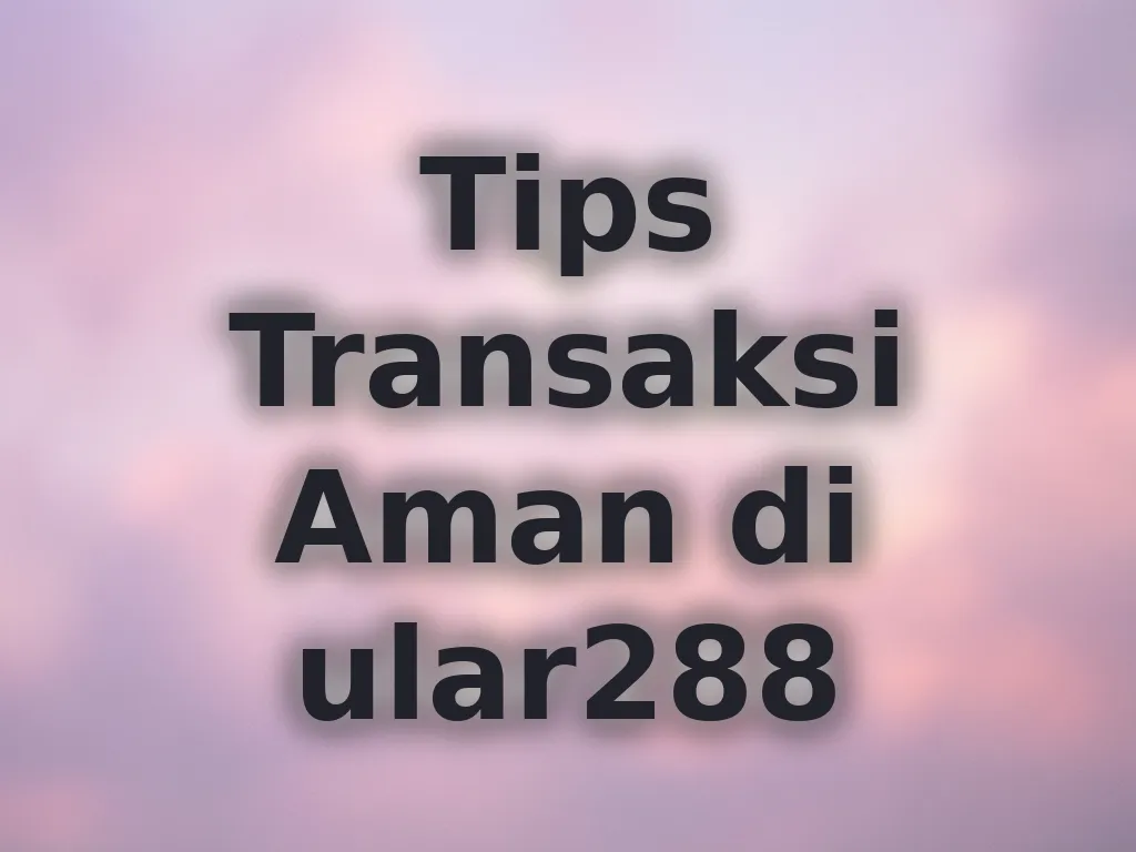 Tips Transaksi Aman di ular288