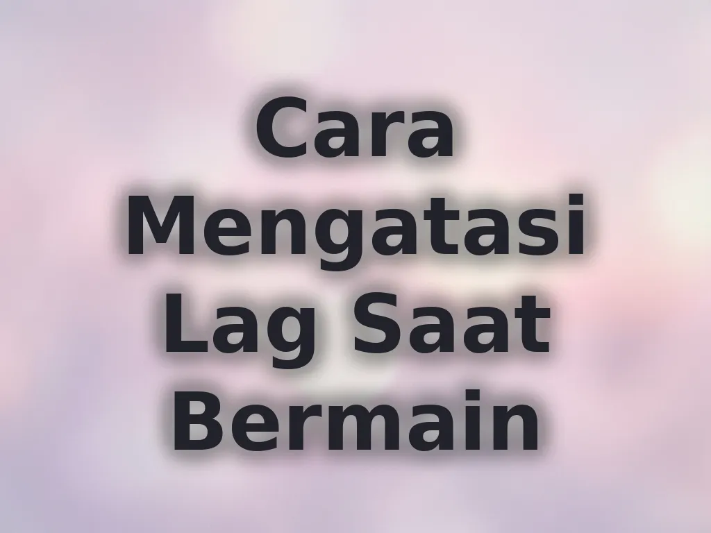 Cara Mengatasi Lag Saat Bermain